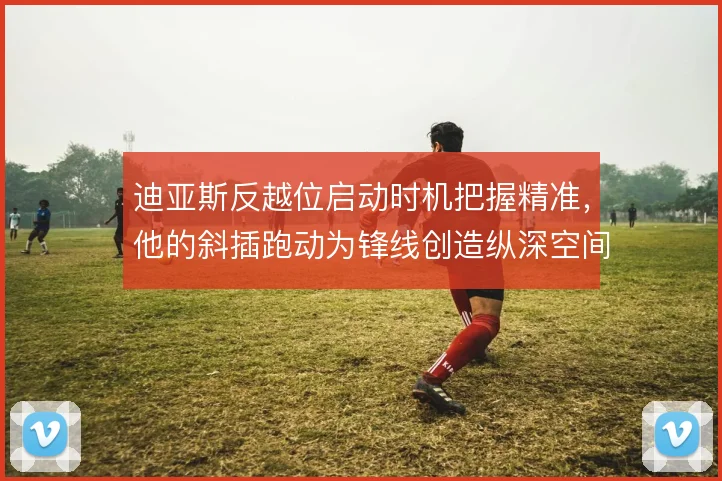 迪亚斯反越位启动时机把握精准，他的斜插跑动为锋线创造纵深空间
