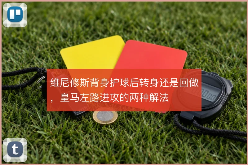 维尼修斯背身护球后转身还是回做，皇马左路进攻的两种解法
