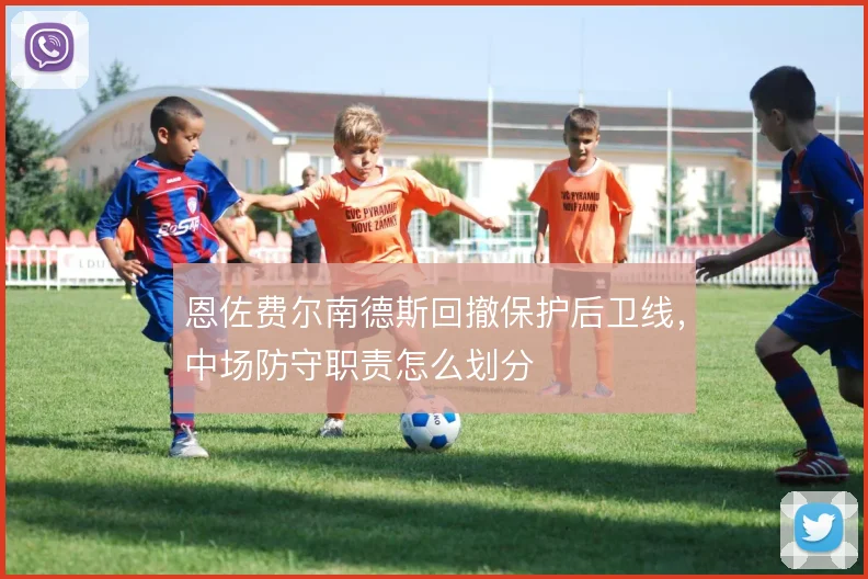 恩佐费尔南德斯回撤保护后卫线，中场防守职责怎么划分