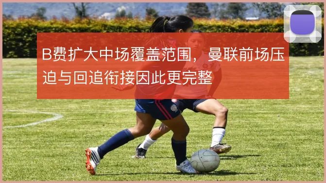 B费扩大中场覆盖范围,曼联前场压迫与回追衔接因此更完整