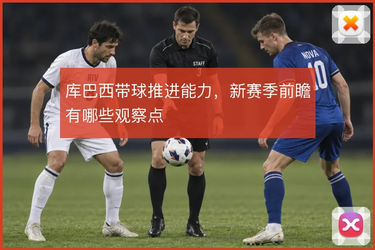 库巴西带球推进能力，新赛季前瞻有哪些观察点