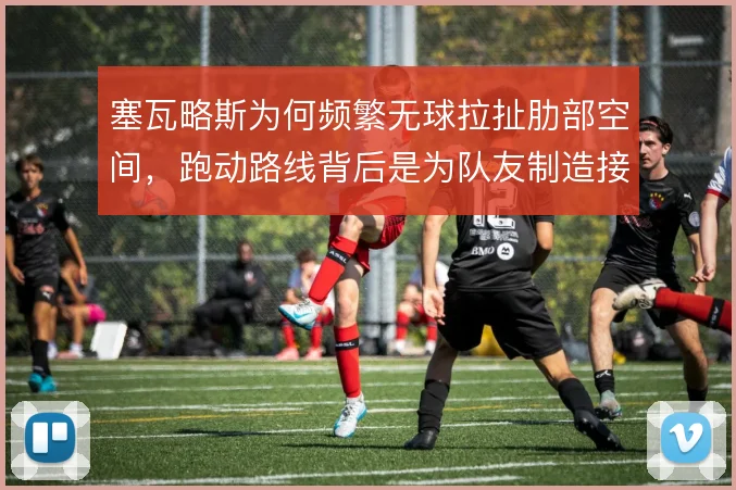 塞瓦略斯为何频繁无球拉扯肋部空间，跑动路线背后是为队友制造接球角度