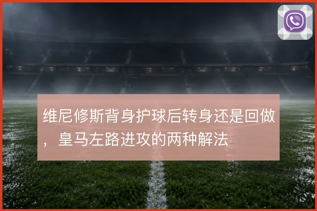 维尼修斯背身护球后转身还是回做，皇马左路进攻的两种解法