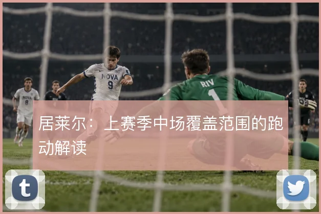 居莱尔：上赛季中场覆盖范围的跑动解读