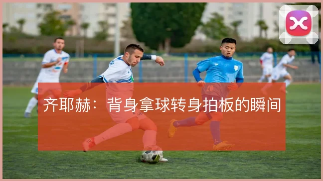 齐耶赫:背身拿球转身拍板的瞬间