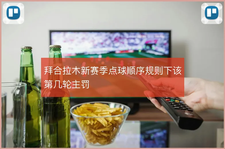 拜合拉木新赛季点球顺序规则下该第几轮主罚