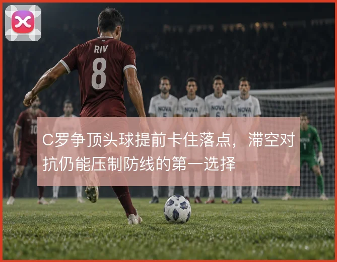 C罗争顶头球提前卡住落点，滞空对抗仍能压制防线的第一选择