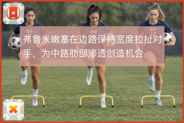 弗鲁米嫩塞在边路保持宽度拉扯对手,为中路肋部渗透创造机会