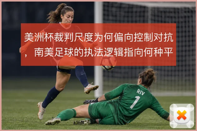 美洲杯裁判尺度为何偏向控制对抗，南美足球的执法逻辑指向何种平衡