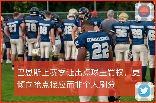 巴恩斯上赛季让出点球主罚权，更倾向抢点接应而非个人刷分