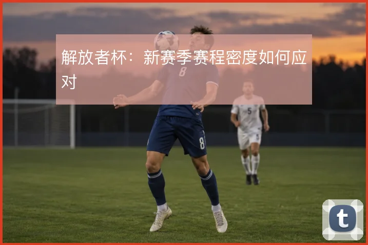 解放者杯：新赛季赛程密度如何应对
