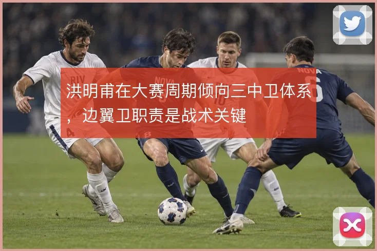 洪明甫在大赛周期倾向三中卫体系，边翼卫职责是战术关键