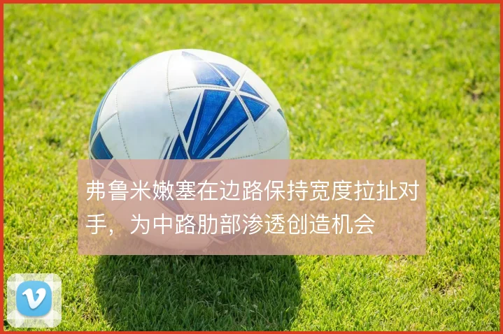 弗鲁米嫩塞在边路保持宽度拉扯对手，为中路肋部渗透创造机会