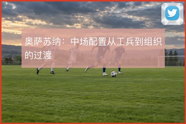 奥萨苏纳：中场配置从工兵到组织的过渡