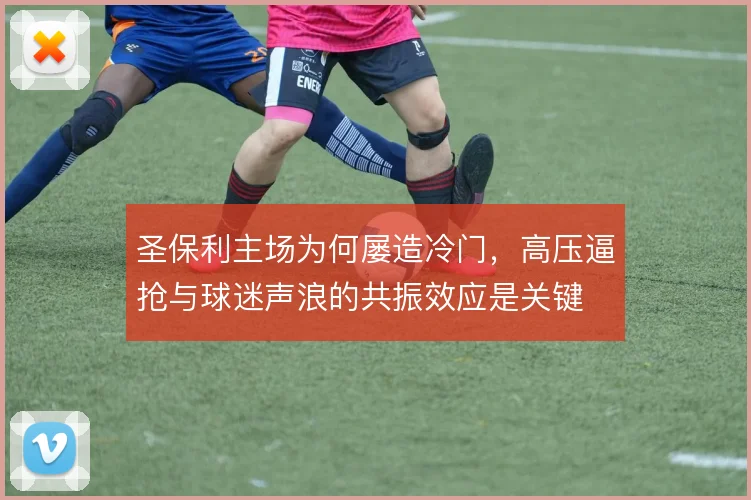 圣保利主场为何屡造冷门，高压逼抢与球迷声浪的共振效应是关键