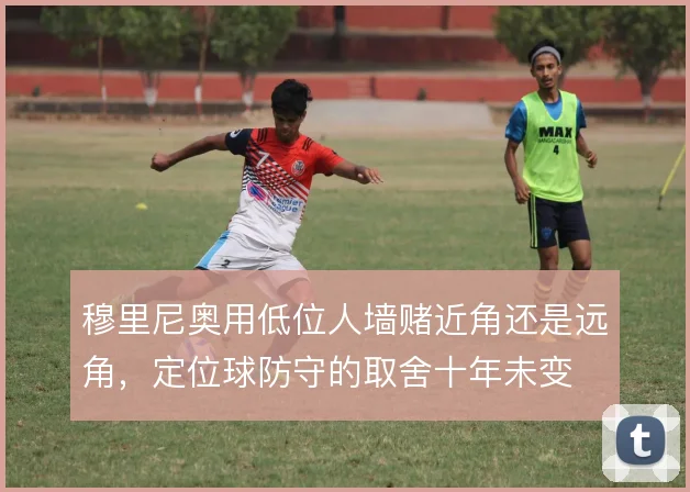 穆里尼奥用低位人墙赌近角还是远角，定位球防守的取舍十年未变