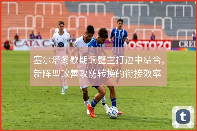 塞尔塔冬歇期调整主打边中结合，新阵型改善攻防转换的衔接效率