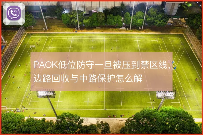 PAOK低位防守一旦被压到禁区线，边路回收与中路保护怎么解