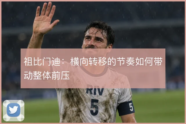 祖比门迪：横向转移的节奏如何带动整体前压
