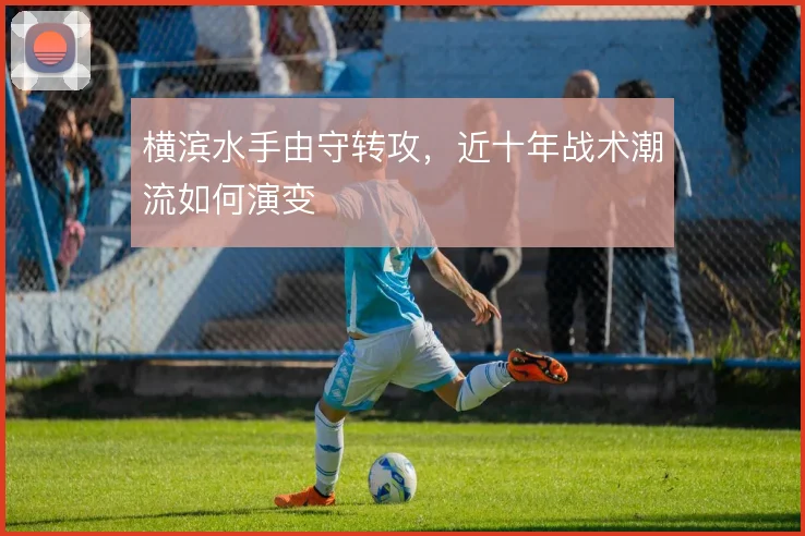 横滨水手由守转攻,近十年战术潮流如何演变