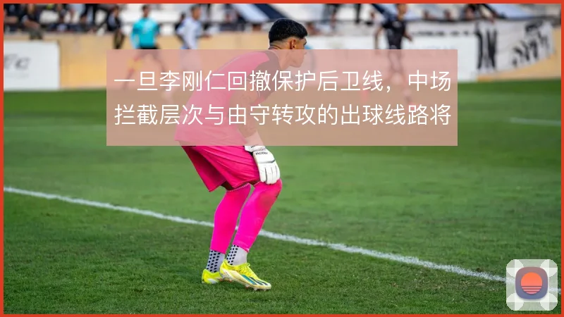 一旦李刚仁回撤保护后卫线，中场拦截层次与由守转攻的出球线路将随之调整
