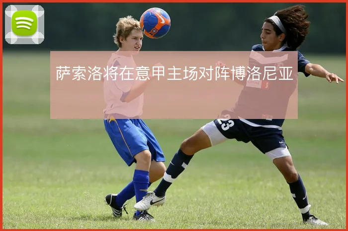 萨索洛将在意甲主场对阵博洛尼亚