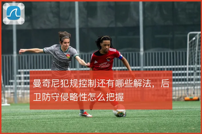 曼奇尼犯规控制还有哪些解法，后卫防守侵略性怎么把握