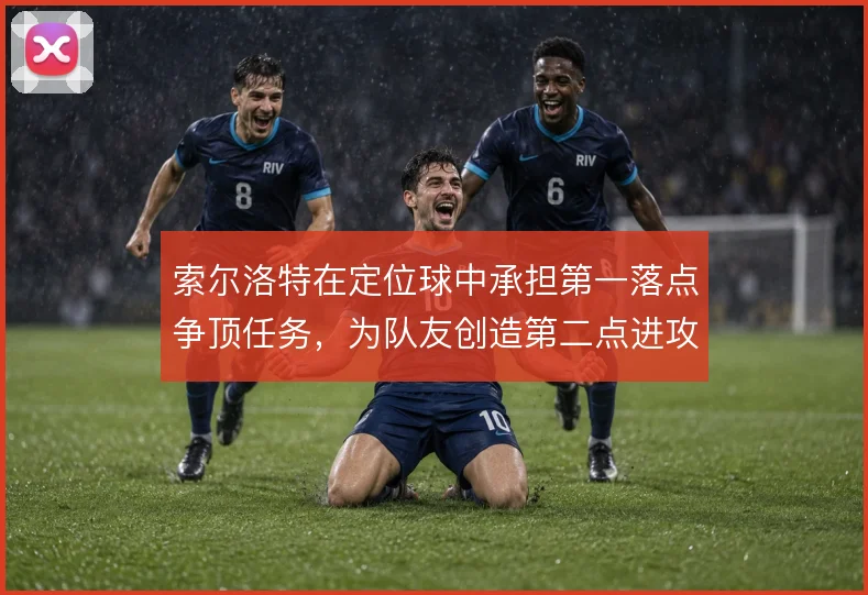 索尔洛特在定位球中承担第一落点争顶任务，为队友创造第二点进攻空间