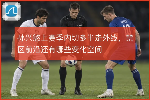 孙兴慜上赛季内切多半走外线，禁区前沿还有哪些变化空间