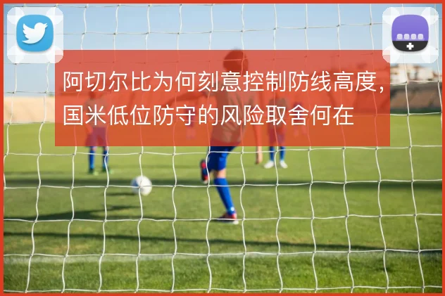 阿切尔比为何刻意控制防线高度，国米低位防守的风险取舍何在