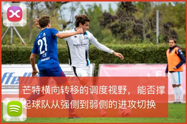 芒特横向转移的调度视野，能否撑起球队从强侧到弱侧的进攻切换
