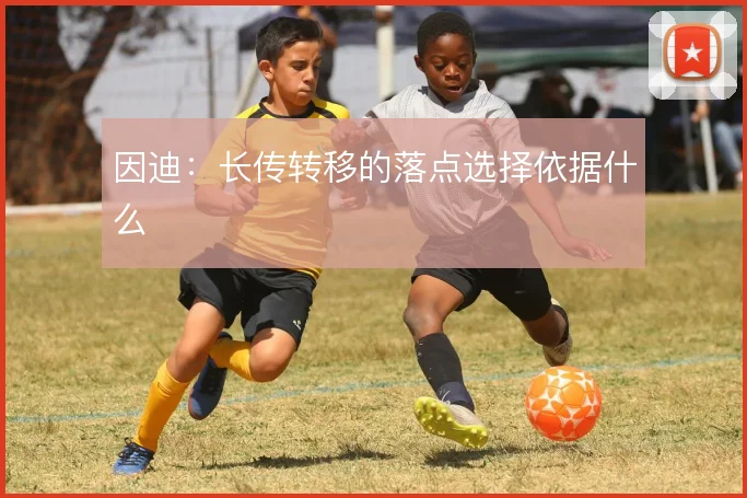 因迪：长传转移的落点选择依据什么