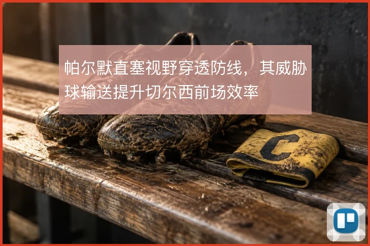 帕尔默直塞视野穿透防线，其威胁球输送提升切尔西前场效率