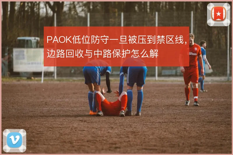 PAOK低位防守一旦被压到禁区线，边路回收与中路保护怎么解