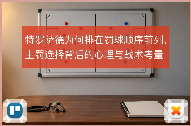 特罗萨德为何排在罚球顺序前列，主罚选择背后的心理与战术考量
