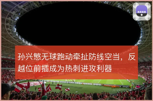 孙兴慜无球跑动牵扯防线空当，反越位前插成为热刺进攻利器