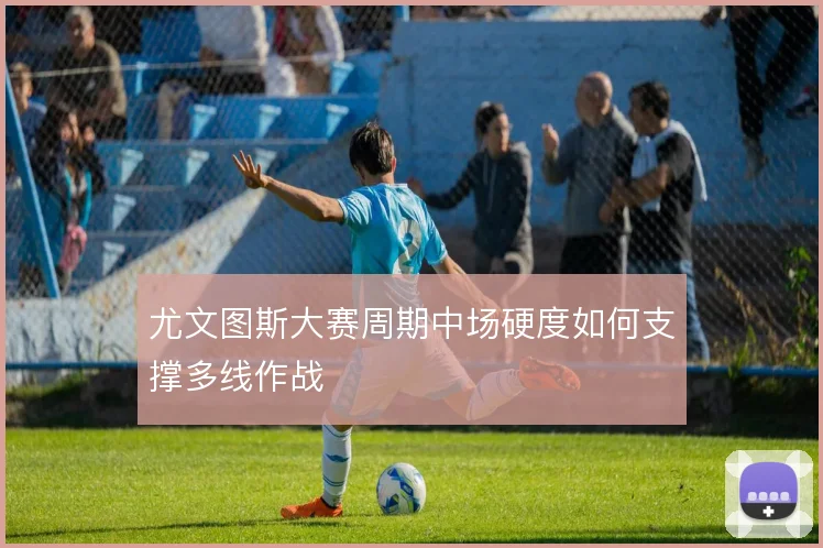 尤文图斯大赛周期中场硬度如何支撑多线作战