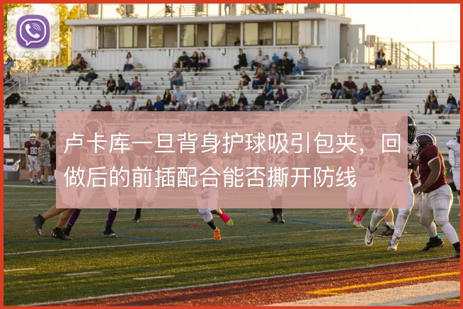 卢卡库一旦背身护球吸引包夹，回做后的前插配合能否撕开防线