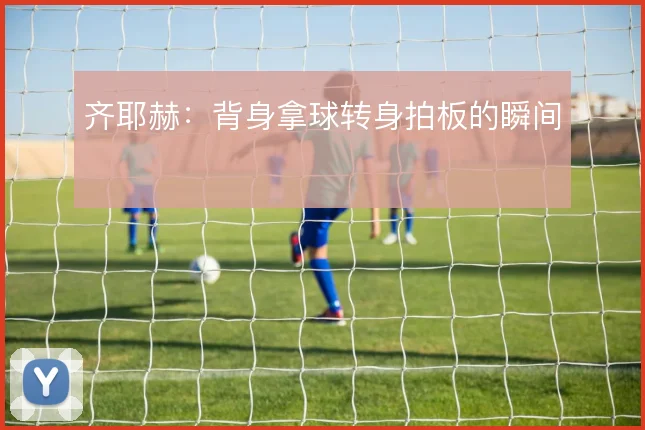 齐耶赫：背身拿球转身拍板的瞬间