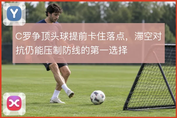 C罗争顶头球提前卡住落点，滞空对抗仍能压制防线的第一选择